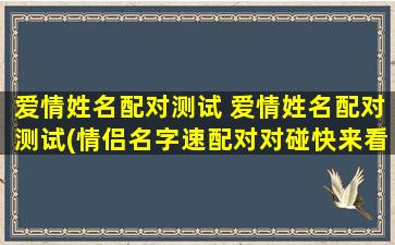 爱情姓名配对测试 爱情姓名配对测试(情侣名字速配对对碰快来看看吧)